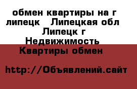 обмен квартиры на г. липецк - Липецкая обл., Липецк г. Недвижимость » Квартиры обмен   